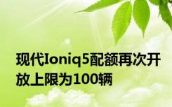 现代Ioniq5配额再次开放上限为100辆