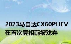 2023马自达CX60PHEV在首次亮相前被戏弄