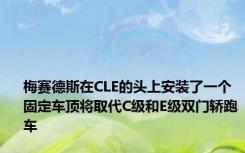 梅赛德斯在CLE的头上安装了一个固定车顶将取代C级和E级双门轿跑车