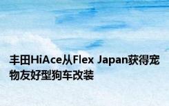 丰田HiAce从Flex Japan获得宠物友好型狗车改装