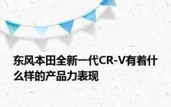 东风本田全新一代CR-V有着什么样的产品力表现