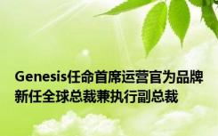 Genesis任命首席运营官为品牌新任全球总裁兼执行副总裁