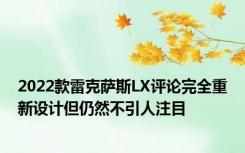 2022款雷克萨斯LX评论完全重新设计但仍然不引人注目