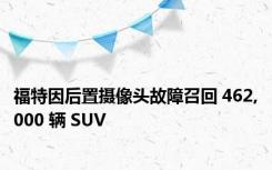 福特因后置摄像头故障召回 462,000 辆 SUV