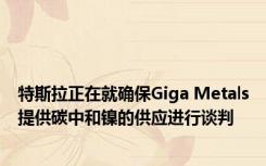 特斯拉正在就确保Giga Metals提供碳中和镍的供应进行谈判
