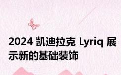 2024 凯迪拉克 Lyriq 展示新的基础装饰