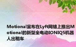Motional宣布在Lyft网络上推出Motional的新型全电动IONIQ5机器人出租车