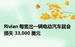 Rivian 每售出一辆电动汽车就会损失 33,000 美元