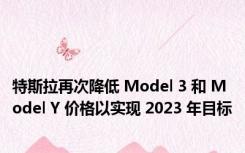 特斯拉再次降低 Model 3 和 Model Y 价格以实现 2023 年目标