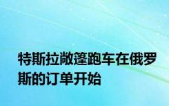 特斯拉敞篷跑车在俄罗斯的订单开始
