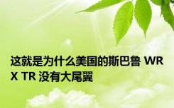 这就是为什么美国的斯巴鲁 WRX TR 没有大尾翼