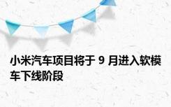 小米汽车项目将于 9 月进入软模车下线阶段