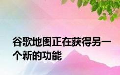 谷歌地图正在获得另一个新的功能