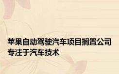 苹果自动驾驶汽车项目搁置公司专注于汽车技术