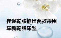 佳通轮胎推出两款乘用车新轮胎车型