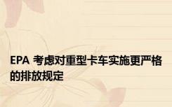 EPA 考虑对重型卡车实施更严格的排放规定