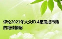 评论2021年大众ID.4是现成市场的绝佳搭配
