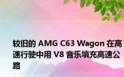 较旧的 AMG C63 Wagon 在高速行驶中用 V8 音乐填充高速公路