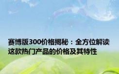 赛博版300价格揭秘：全方位解读这款热门产品的价格及其特性