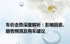 车价走势深度解析：影响因素、趋势预测及购车建议