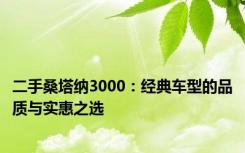 二手桑塔纳3000：经典车型的品质与实惠之选