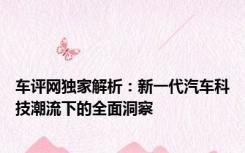 车评网独家解析：新一代汽车科技潮流下的全面洞察