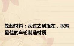 轮毂材料：从过去到现在，探索最佳的车轮制造材质