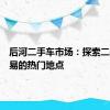 后河二手车市场：探索二手车交易的热门地点