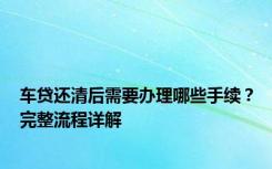 车贷还清后需要办理哪些手续？完整流程详解