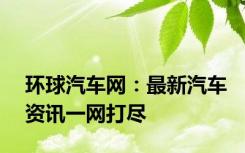 环球汽车网：最新汽车资讯一网打尽