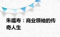 朱福寿：商业领袖的传奇人生