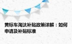 黄标车淘汰补贴政策详解：如何申请及补贴标准