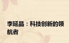 李延晶：科技创新的领航者