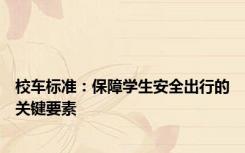 校车标准：保障学生安全出行的关键要素