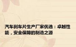 汽车刹车片生产厂家优选：卓越性能，安全保障的制造之源