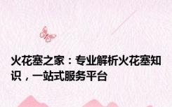火花塞之家：专业解析火花塞知识，一站式服务平台