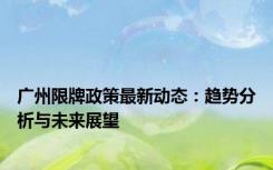 广州限牌政策最新动态：趋势分析与未来展望