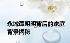 永城谭明明背后的家庭背景揭秘