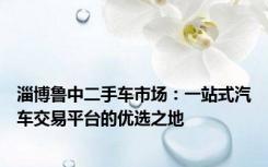 淄博鲁中二手车市场：一站式汽车交易平台的优选之地