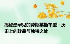 揭秘最罕见的劳斯莱斯车型：历史上的珍品与独特之处