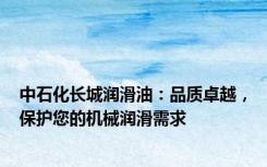 中石化长城润滑油：品质卓越，保护您的机械润滑需求