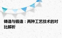 铸造与锻造：两种工艺技术的对比解析