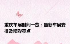 重庆车展时间一览：最新车展安排及精彩亮点