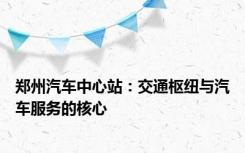 郑州汽车中心站：交通枢纽与汽车服务的核心