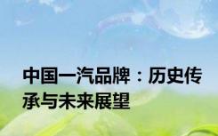 中国一汽品牌：历史传承与未来展望