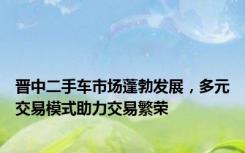 晋中二手车市场蓬勃发展，多元交易模式助力交易繁荣