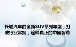 长城汽车的全新SUV系列车型，打破行业常规，诠释真正的中国智造