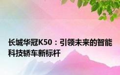长城华冠K50：引领未来的智能科技轿车新标杆