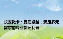 长安微卡：品质卓越，满足多元需求的专业货运利器